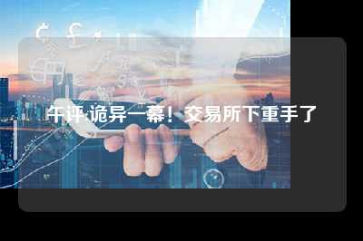 午评:诡异一幕！交易所下重手了